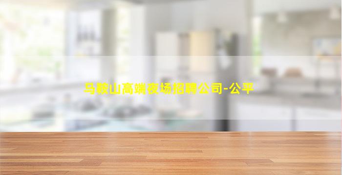 马鞍山高端夜场招聘公司-公平